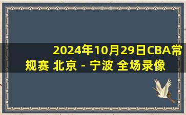 2024年10月29日CBA常规赛 北京 - 宁波 全场录像